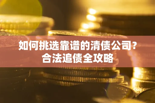 武汉如何挑选靠谱的清债公司?合法追债全攻略 武汉如何挑选靠谱的清债公司?合法追债全攻略