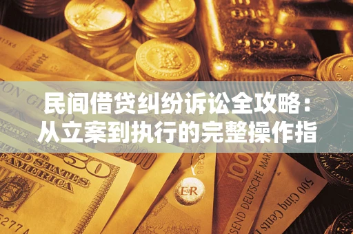 武汉民间借贷纠纷诉讼全攻略：从立案到执行的完整操作指南