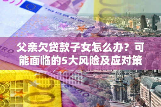 武汉父亲欠贷款子女怎么办？可能面临的5大风险及应对策略