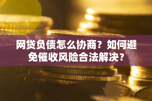 武汉网贷负债怎么协商？如何避免催收风险合法解决？