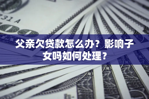 武汉父亲欠贷款怎么办？影响子女吗如何处理？