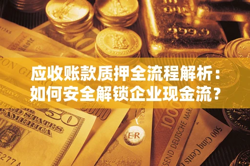 武汉应收账款质押全流程解析：如何安全解锁企业现金流？