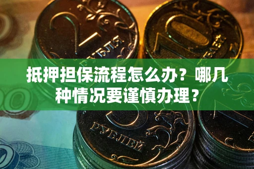 武汉抵押担保流程怎么办？哪几种情况要谨慎办理？