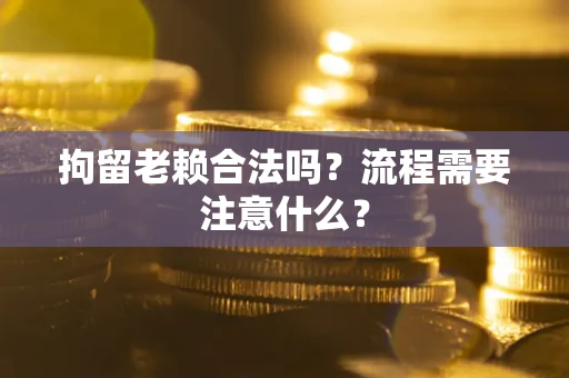 武汉拘留老赖合法吗？流程需要注意什么？
