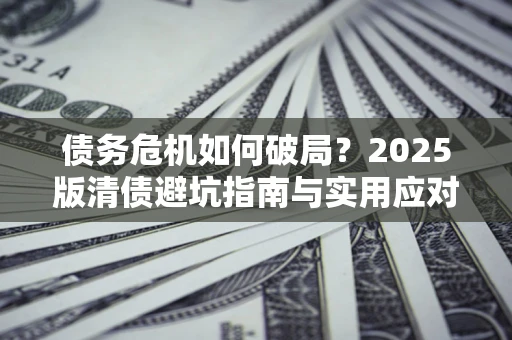 武汉债务危机如何破局？2025版清债避坑指南与实用应对策略