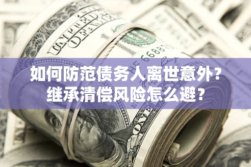 武汉如何防范债务人离世意外？继承清偿风险怎么避？