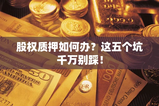 武汉股权质押如何办？这五个坑千万别踩！