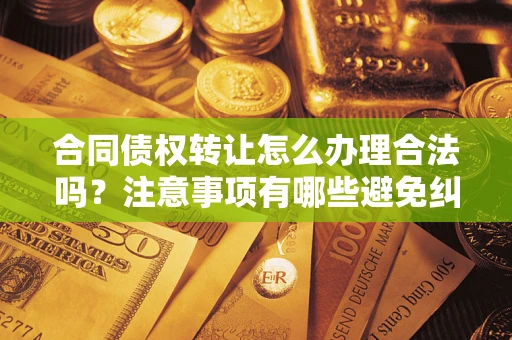 武汉合同债权转让怎么办理合法吗？注意事项有哪些避免纠纷？