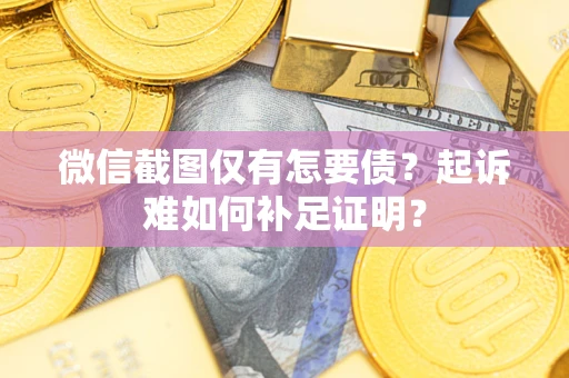 武汉微信截图仅有怎要债？起诉难如何补足证明？