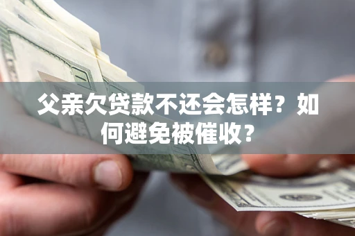 武汉父亲欠贷款不还会怎样？如何避免被催收？