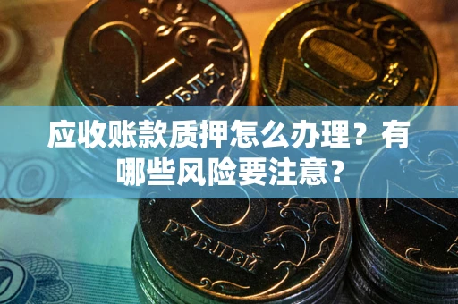 武汉应收账款质押怎么办理？有哪些风险要注意？