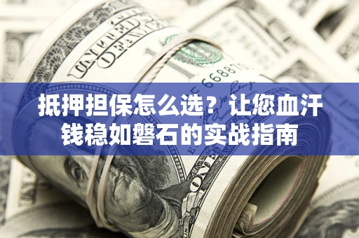 武汉抵押担保怎么选？让您血汗钱稳如磐石的实战指南
