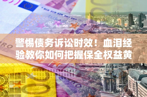 武汉警惕债务诉讼时效！血泪经验教你如何把握保全权益黄金期