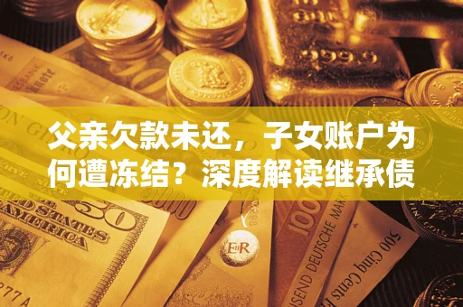 武汉父亲欠款未还，子女账户为何遭冻结？深度解读继承债务迷局