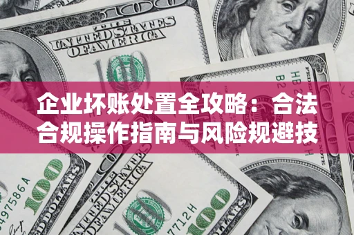 武汉企业坏账处置全攻略：合法合规操作指南与风险规避技巧解析