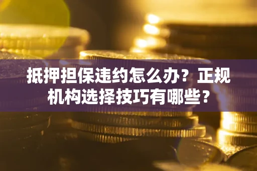 武汉抵押担保违约怎么办？正规机构选择技巧有哪些？
