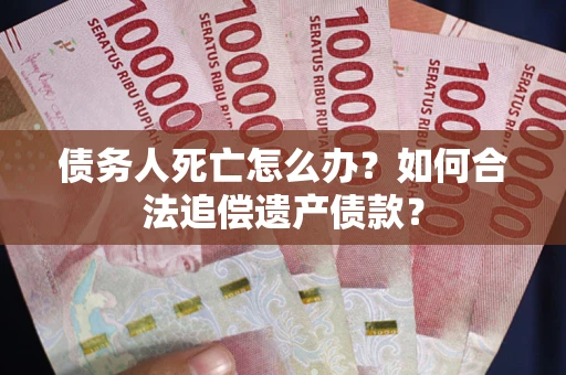 武汉债务人死亡怎么办？如何合法追偿遗产债款？