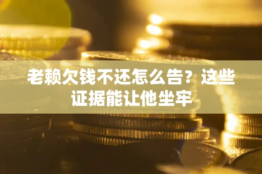 武汉老赖欠钱不还怎么告？这些证据能让他坐牢