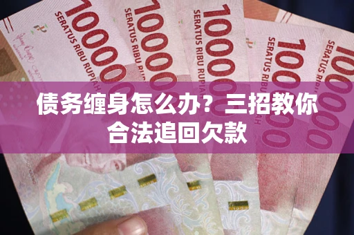 武汉债务缠身怎么办？三招教你合法追回欠款