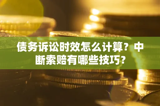 武汉债务诉讼时效怎么计算？中断索赔有哪些技巧？