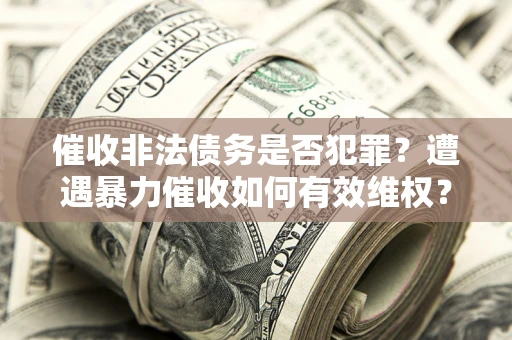 武汉催收非法债务是否犯罪？遭遇暴力催收如何有效维权？
