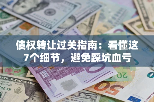 武汉债权转让过关指南：看懂这7个细节，避免踩坑血亏