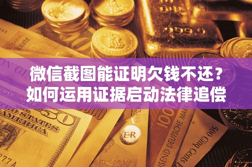武汉微信截图能证明欠钱不还？如何运用证据启动法律追偿程序？