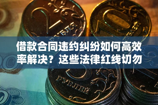 武汉借款合同违约纠纷如何高效率解决？这些法律红线切勿触碰