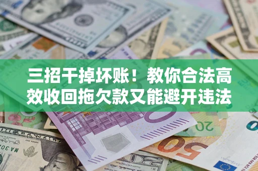 武汉三招干掉坏账！教你合法高效收回拖欠款又能避开违法雷区