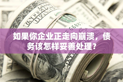 武汉如果你企业正走向崩溃，债务该怎样妥善处理？