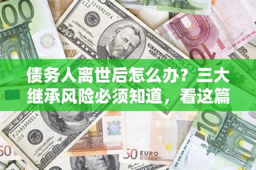 武汉债务人离世后怎么办？三大继承风险必须知道，看这篇就够了