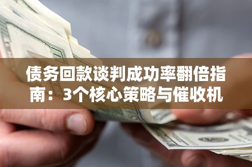 武汉债务回款谈判成功率翻倍指南：3个核心策略与催收机构避坑法则
