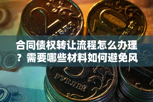 武汉合同债权转让流程怎么办理？需要哪些材料如何避免风险？