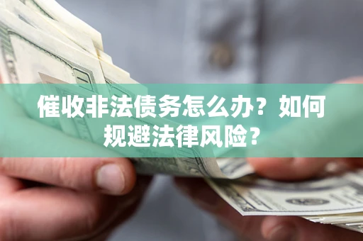 武汉催收非法债务怎么办？如何规避法律风险？