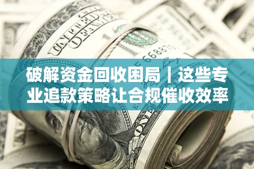 武汉破解资金回收困局｜这些专业追款策略让合规催收效率翻倍