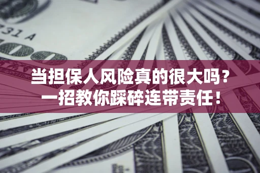 武汉当担保人风险真的很大吗？一招教你踩碎连带责任！
