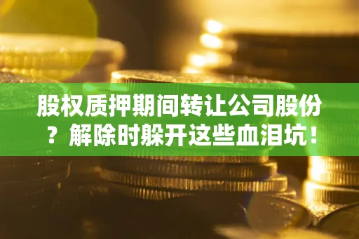 武汉股权质押期间转让公司股份？解除时躲开这些血泪坑！