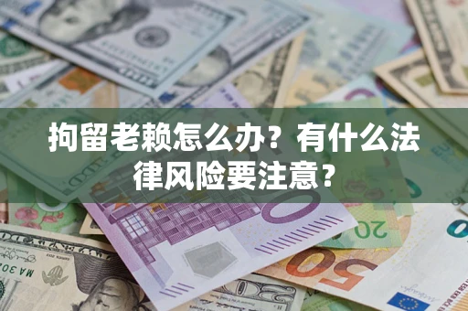 武汉拘留老赖怎么办？有什么法律风险要注意？