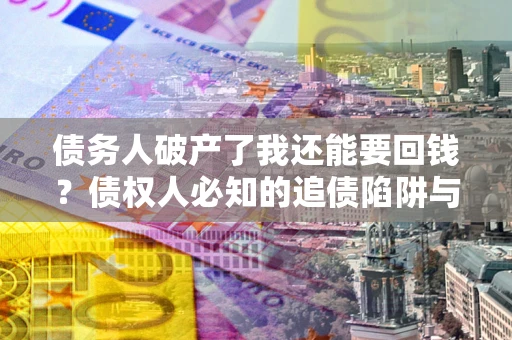 武汉债务人破产了我还能要回钱？债权人必知的追债陷阱与破局之道