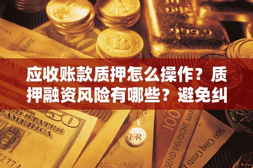 武汉应收账款质押怎么操作？质押融资风险有哪些？避免纠纷高效融资技巧