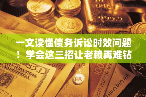 武汉一文读懂债务诉讼时效问题！学会这三招让老赖再难钻空子