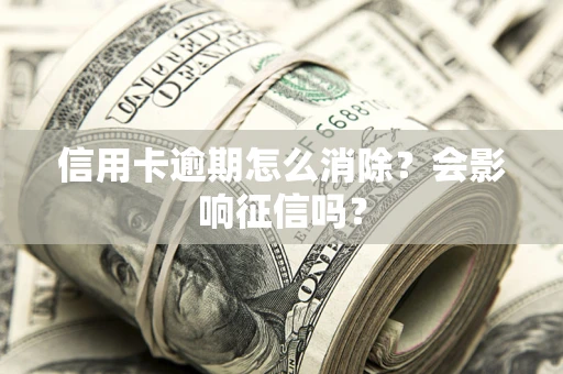 武汉信用卡逾期怎么消除？会影响征信吗？