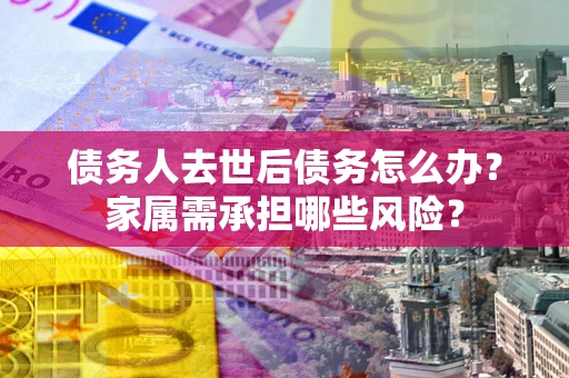 武汉债务人去世后债务怎么办？家属需承担哪些风险？