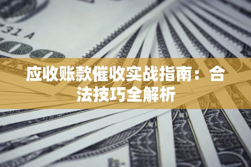 武汉应收账款催收实战指南：合法技巧全解析