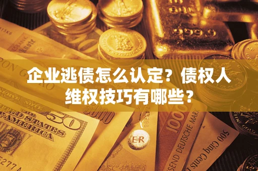 武汉企业逃债怎么认定？债权人维权技巧有哪些？