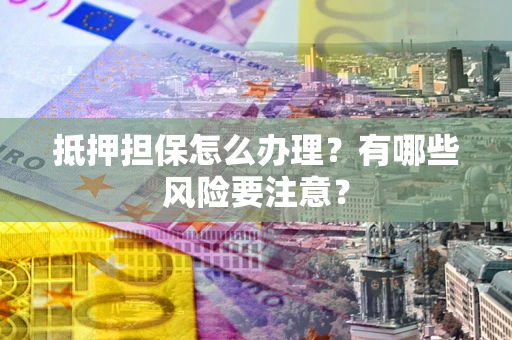 武汉抵押担保怎么办理？有哪些风险要注意？