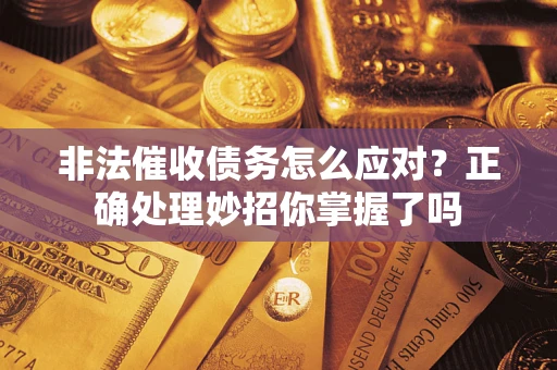 武汉非法催收债务怎么应对？正确处理妙招你掌握了吗