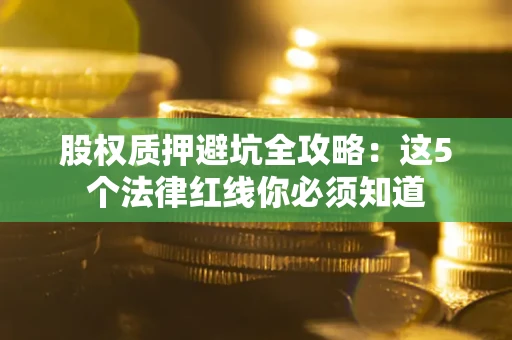 武汉股权质押避坑全攻略：这5个法律红线你必须知道