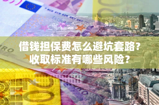 武汉借钱担保费怎么避坑套路?收取标准有哪些风险? 武汉借钱担保费怎么避坑套路?收取标准有哪些风险?