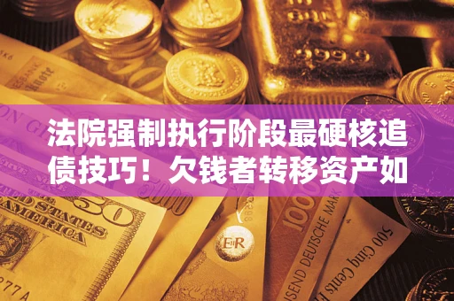 武汉法院强制执行阶段最硬核追债技巧！欠钱者转移资产如何破解？